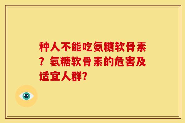 种人不能吃氨糖软骨素？氨糖软骨素的危害及适宜人群？