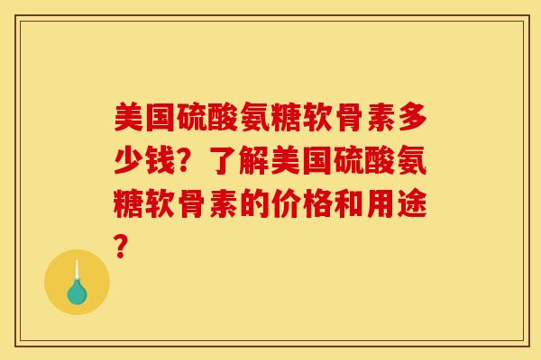 美国硫酸氨糖软骨素多少钱?了解美国硫酸氨糖软骨素的价格和用途? 美国硫酸氨糖软骨素多少钱?了解美国硫酸氨糖软骨素的价格和用途?