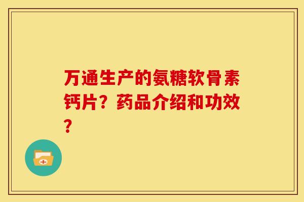 万通生产的氨糖软骨素钙片？药品介绍和功效？