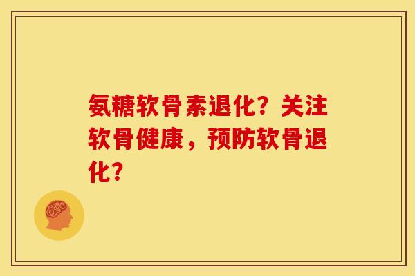 氨糖软骨素退化？关注软骨健康，预防软骨退化？