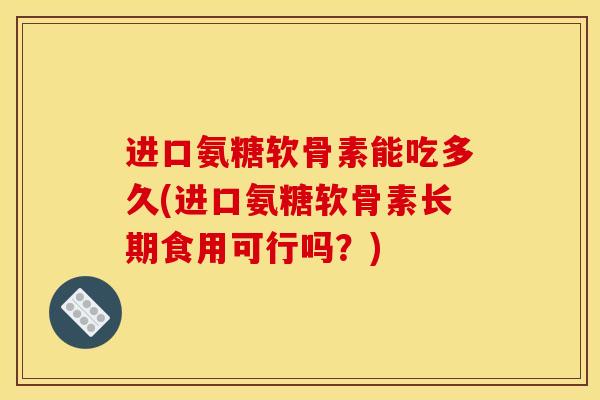 进口氨糖软骨素能吃多久(进口氨糖软骨素长期食用可行吗？)