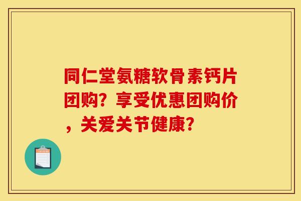 同仁堂氨糖软骨素钙片团购？享受优惠团购价，关爱关节健康？