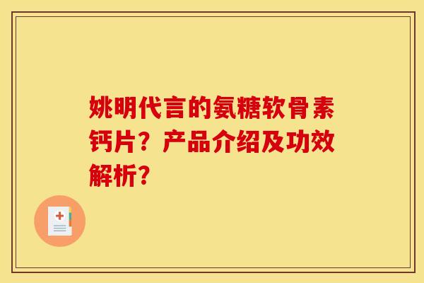 姚明代言的氨糖软骨素钙片？产品介绍及功效解析？