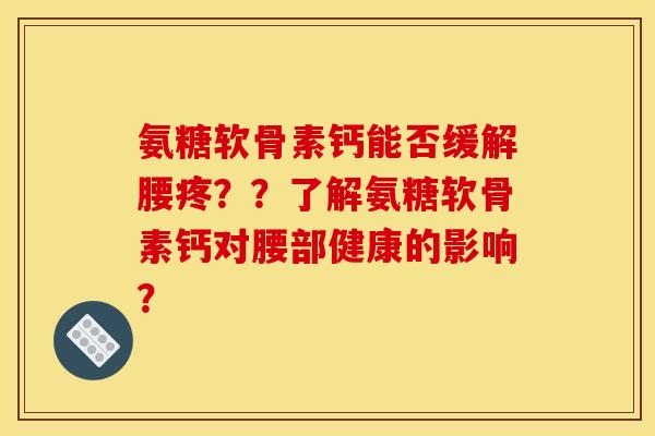 氨糖软骨素钙能否缓解腰疼？？了解氨糖软骨素钙对腰部健康的影响？