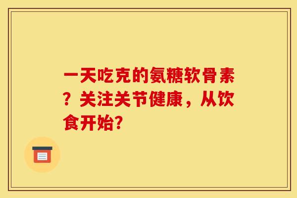 一天吃克的氨糖软骨素？关注关节健康，从饮食开始？