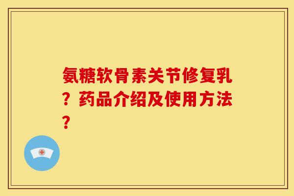氨糖软骨素关节修复乳？药品介绍及使用方法？