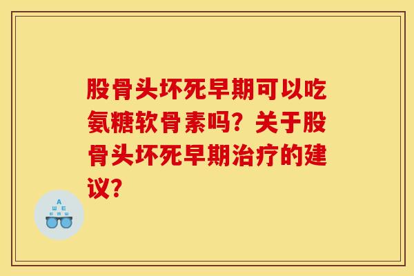 股骨头坏死早期可以吃氨糖软骨素吗？关于股骨头坏死早期治疗的建议？