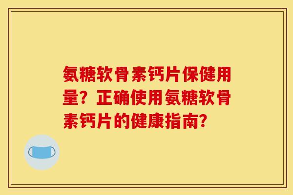 氨糖软骨素钙片保健用量？正确使用氨糖软骨素钙片的健康指南？