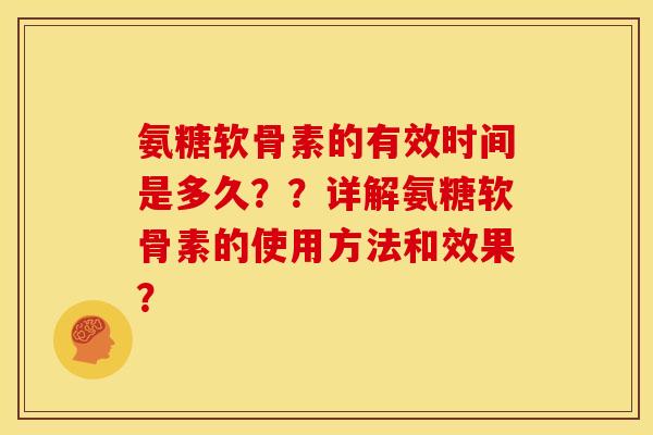 氨糖软骨素的有效时间是多久??详解氨糖软骨素的使用方法和效果? 氨糖软骨素的有效时间是多久??详解氨糖软骨素的使用方法和效果?
