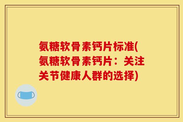 氨糖软骨素钙片标准(氨糖软骨素钙片：关注关节健康人群的选择)