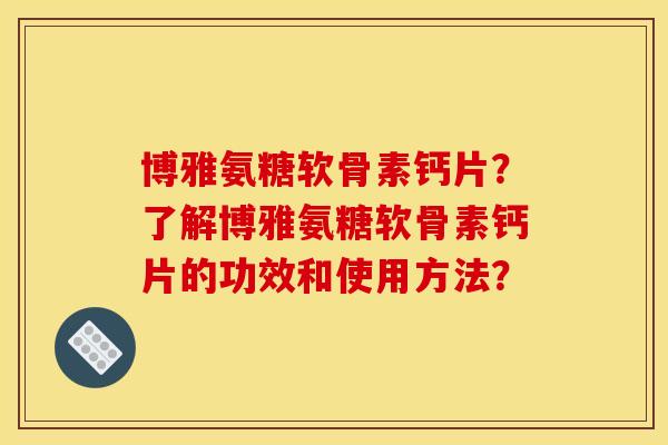 博雅氨糖软骨素钙片？了解博雅氨糖软骨素钙片的功效和使用方法？