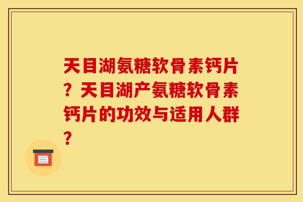 天目湖氨糖软骨素钙片？天目湖产氨糖软骨素钙片的功效与适用人群？