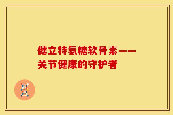 健立特氨糖软骨素——关节健康的守护者