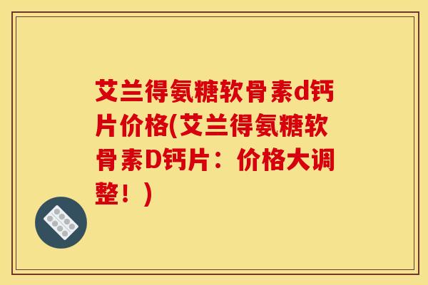 艾兰得氨糖软骨素d钙片价格(艾兰得氨糖软骨素D钙片：价格大调整！)