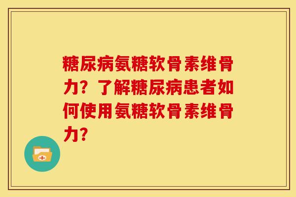 糖尿病氨糖软骨素维骨力？了解糖尿病患者如何使用氨糖软骨素维骨力？