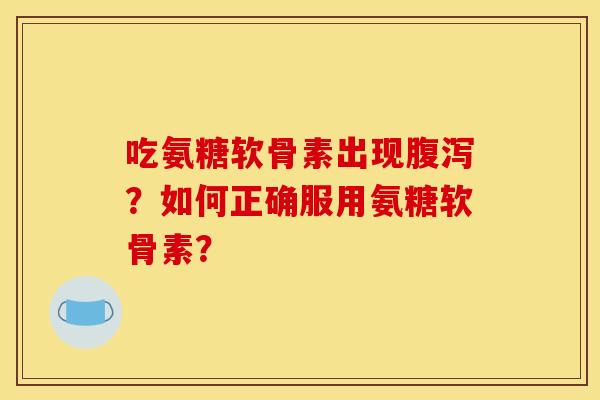 吃氨糖软骨素出现腹泻？如何正确服用氨糖软骨素？