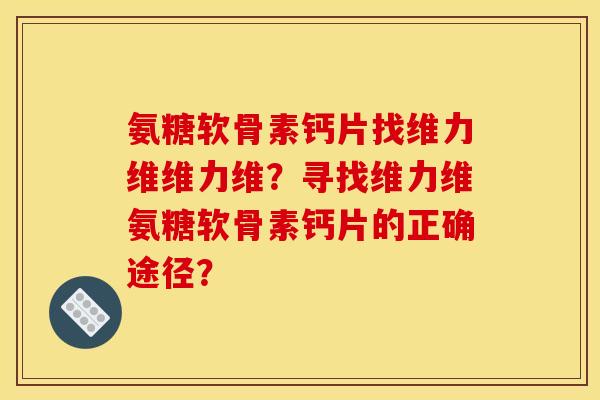 氨糖软骨素钙片找维力维维力维?寻找维力维氨糖软骨素钙片的正确途径? 氨糖软骨素钙片找维力维维力维?寻找维力维氨糖软骨素钙片的正确途径?