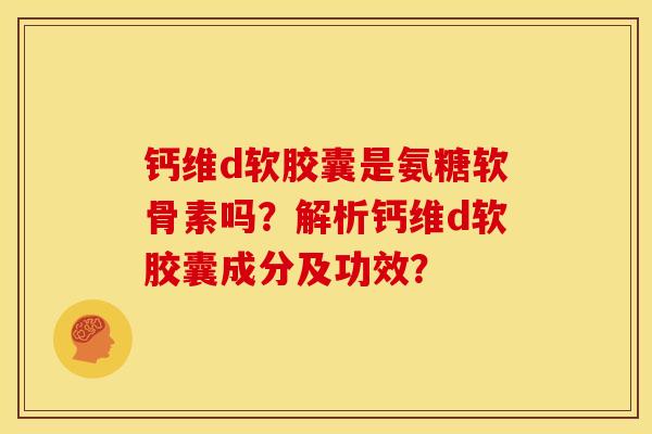 钙维d软胶囊是氨糖软骨素吗？解析钙维d软胶囊成分及功效？
