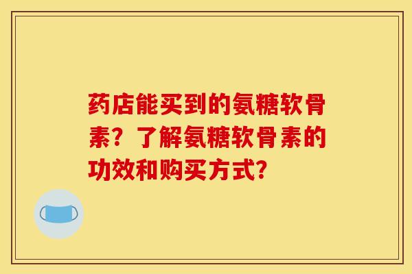 药店能买到的氨糖软骨素？了解氨糖软骨素的功效和购买方式？