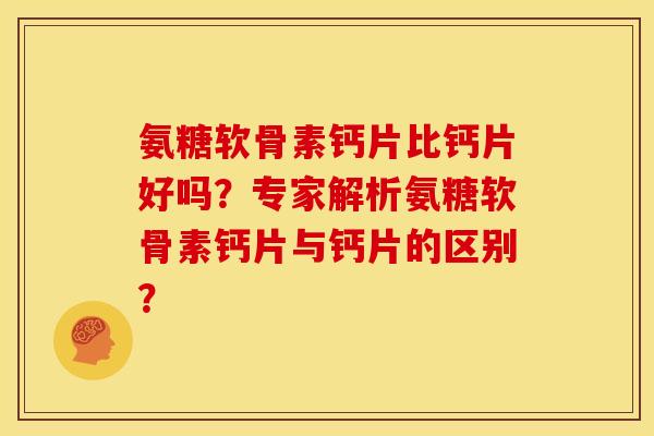 氨糖软骨素钙片比钙片好吗？专家解析氨糖软骨素钙片与钙片的区别？