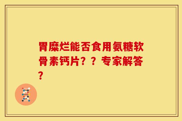 胃糜烂能否食用氨糖软骨素钙片？？专家解答？