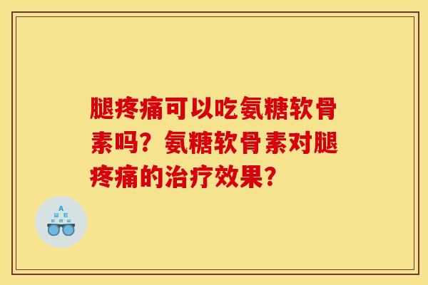 腿疼痛可以吃氨糖软骨素吗？氨糖软骨素对腿疼痛的治疗效果？