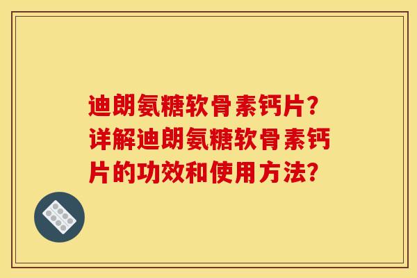 迪朗氨糖软骨素钙片？详解迪朗氨糖软骨素钙片的功效和使用方法？