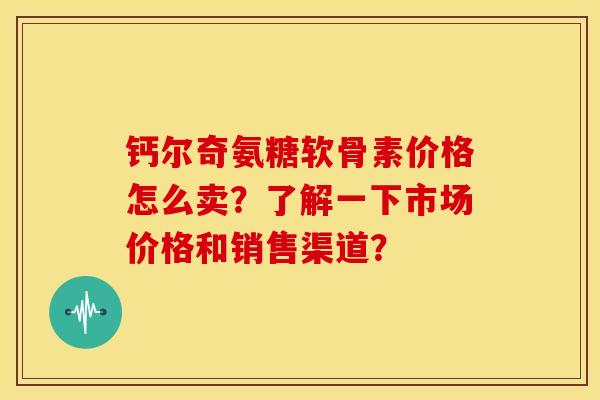 钙尔奇氨糖软骨素价格怎么卖？了解一下市场价格和销售渠道？