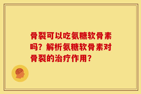 骨裂可以吃氨糖软骨素吗？解析氨糖软骨素对骨裂的治疗作用？