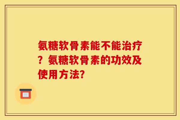 氨糖软骨素能不能?氨糖软骨素的功效及使用方法? 氨糖软骨素能不能?氨糖软骨素的功效及使用方法?