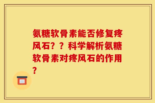 氨糖软骨素能否修复疼风石？？科学解析氨糖软骨素对疼风石的作用？