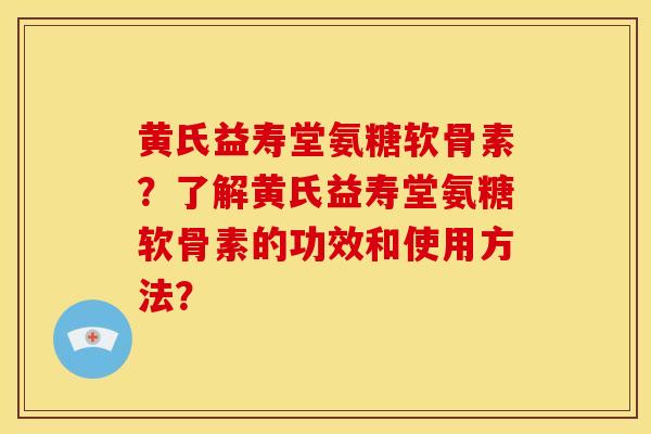 黄氏益寿堂氨糖软骨素?了解黄氏益寿堂氨糖软骨素的功效和使用方法? 黄氏益寿堂氨糖软骨素?了解黄氏益寿堂氨糖软骨素的功效和使用方法?