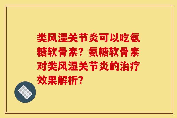 类风湿关节炎可以吃氨糖软骨素？氨糖软骨素对类风湿关节炎的治疗效果解析？