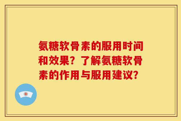 氨糖软骨素的服用时间和效果？了解氨糖软骨素的作用与服用建议？