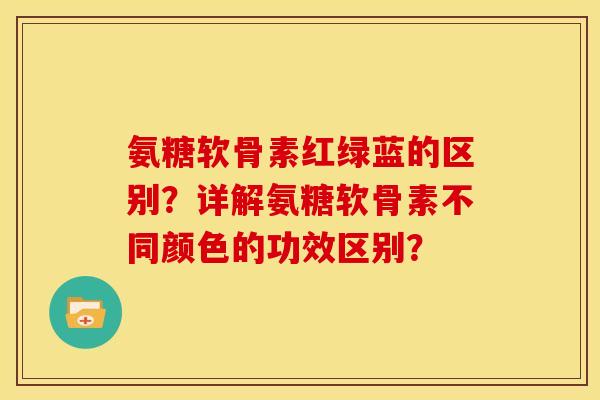 氨糖软骨素红绿蓝的区别?详解氨糖软骨素不同颜色的功效区别? 氨糖软骨素红绿蓝的区别?详解氨糖软骨素不同颜色的功效区别?