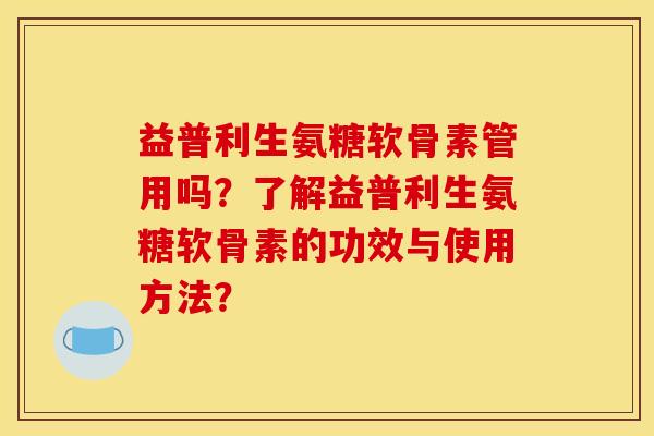 益普利生氨糖软骨素管用吗？了解益普利生氨糖软骨素的功效与使用方法？