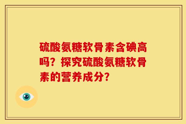 硫酸氨糖软骨素含碘高吗？探究硫酸氨糖软骨素的营养成分？
