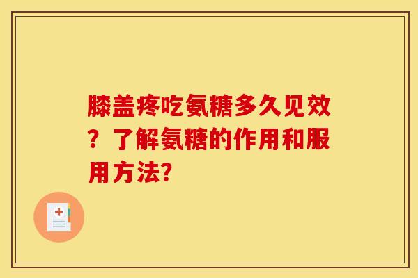 膝盖疼吃氨糖多久见效？了解氨糖的作用和服用方法？