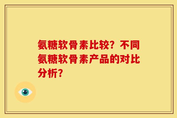 氨糖软骨素比较？不同氨糖软骨素产品的对比分析？