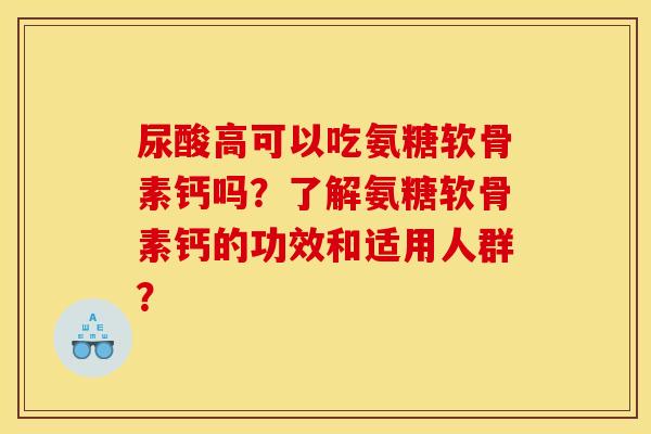 尿酸高可以吃氨糖软骨素钙吗？了解氨糖软骨素钙的功效和适用人群？