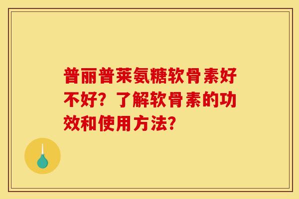 普丽普莱氨糖软骨素好不好?了解软骨素的功效和使用方法? 普丽普莱氨糖软骨素好不好?了解软骨素的功效和使用方法?