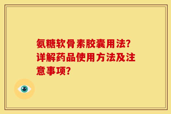 氨糖软骨素胶囊用法?详解药品使用方法及注意事项? 氨糖软骨素胶囊用法?详解药品使用方法及注意事项?