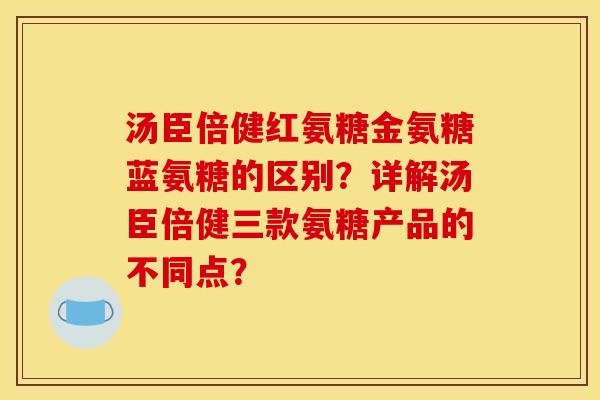 汤臣倍健红氨糖金氨糖蓝氨糖的区别？详解汤臣倍健三款氨糖产品的不同点？