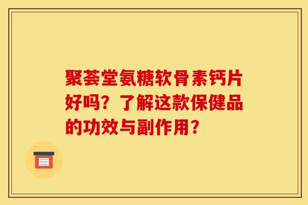 聚荟堂氨糖软骨素钙片好吗？了解这款保健品的功效与副作用？