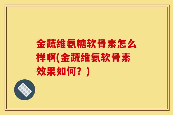 金蔬维氨糖软骨素怎么样啊(金蔬维氨软骨素效果如何？)