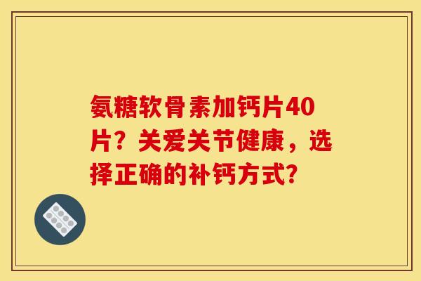 氨糖软骨素加钙片40片？关爱关节健康，选择正确的补钙方式？