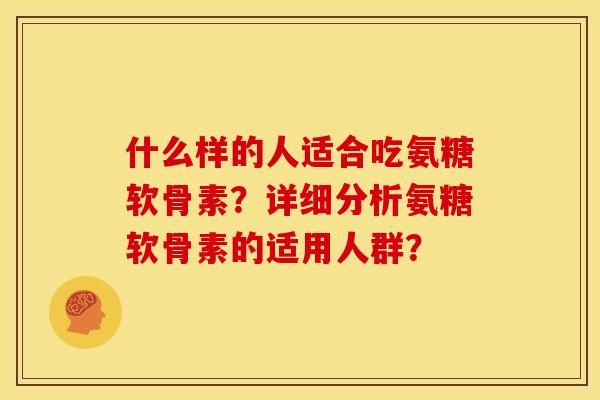 什么样的人适合吃氨糖软骨素？详细分析氨糖软骨素的适用人群？