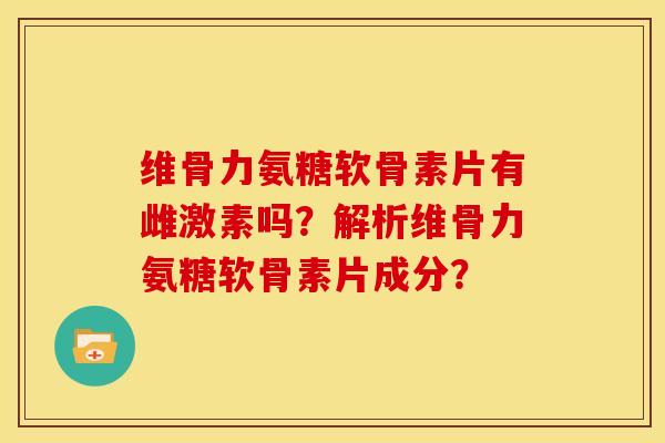 维骨力氨糖软骨素片有雌激素吗？解析维骨力氨糖软骨素片成分？