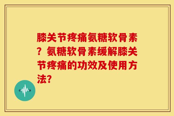 膝关节疼痛氨糖软骨素？氨糖软骨素缓解膝关节疼痛的功效及使用方法？