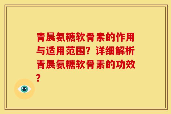 青晨氨糖软骨素的作用与适用范围？详细解析青晨氨糖软骨素的功效？